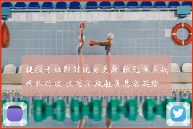 捷报手机即时比分更新 欧冠焦点战两队对攻 收官阶段胜负悬念延续