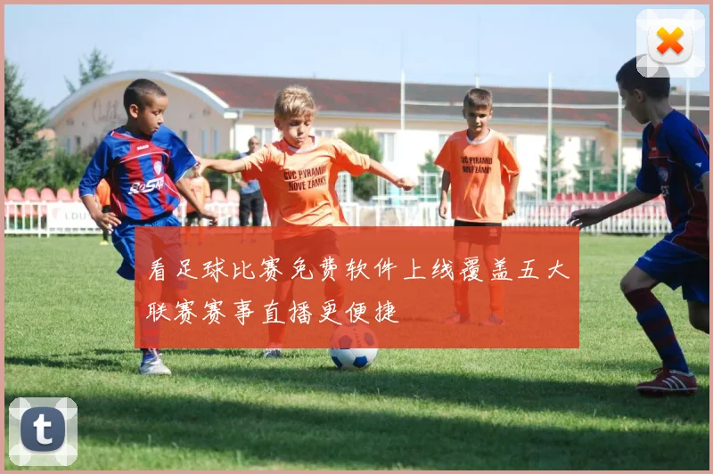 看足球比赛免费软件上线覆盖五大联赛赛事直播更便捷