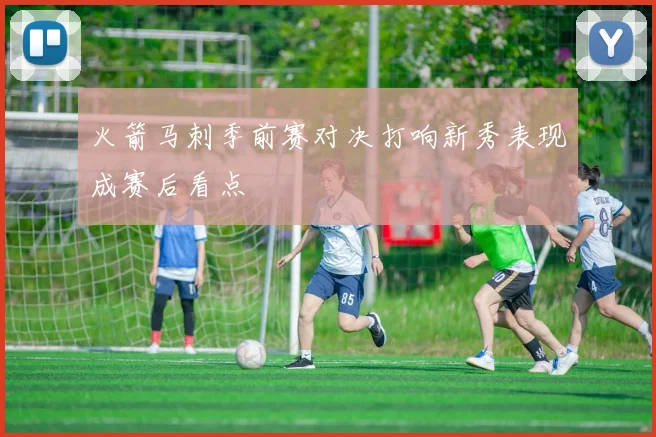 火箭马刺季前赛对决打响新秀表现成赛后看点