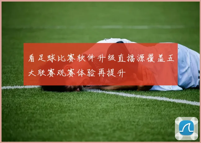 看足球比赛软件升级直播源覆盖五大联赛观赛体验再提升