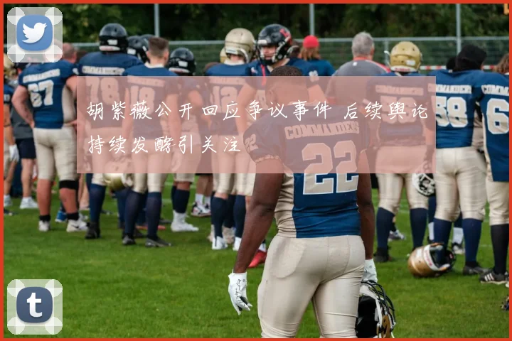 胡紫薇公开回应争议事件 后续舆论持续发酵引关注