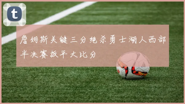 詹姆斯关键三分绝杀勇士湖人西部半决赛扳平大比分