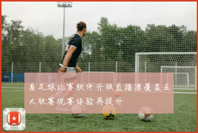 看足球比赛软件升级直播源覆盖五大联赛观赛体验再提升