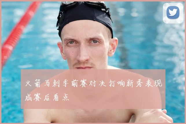 火箭马刺季前赛对决打响新秀表现成赛后看点