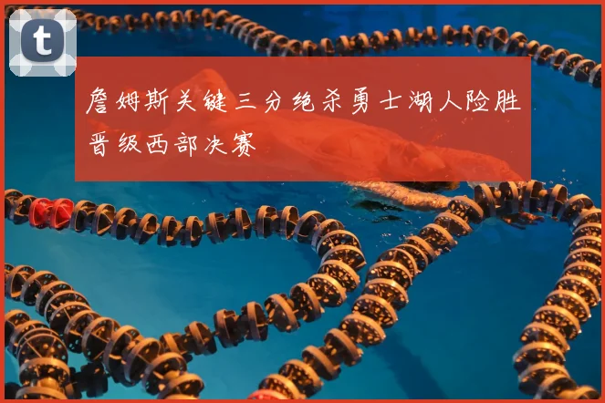 詹姆斯关键三分绝杀勇士湖人险胜晋级西部决赛