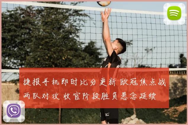 捷报手机即时比分更新 欧冠焦点战两队对攻 收官阶段胜负悬念延续