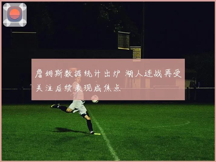 詹姆斯数据统计出炉 湖人连战再受关注后续表现成焦点