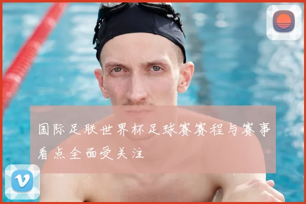 国际足联世界杯足球赛赛程与赛事看点全面受关注