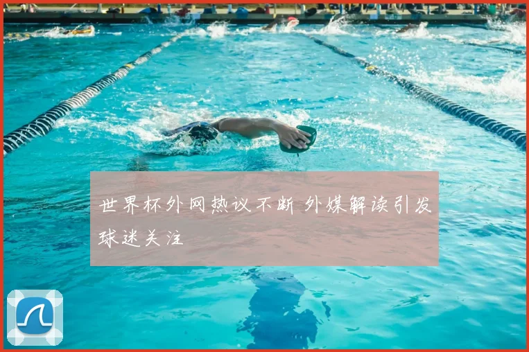 世界杯外网热议不断 外媒解读引发球迷关注