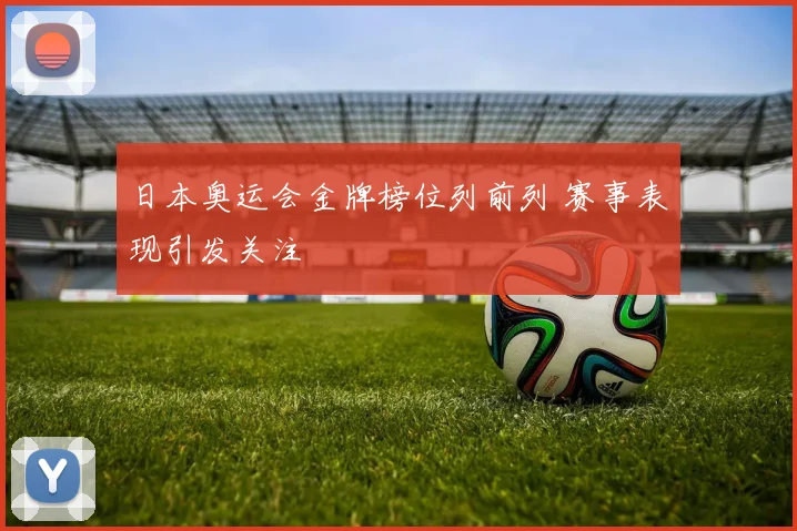 日本奥运会金牌榜位列前列 赛事表现引发关注
