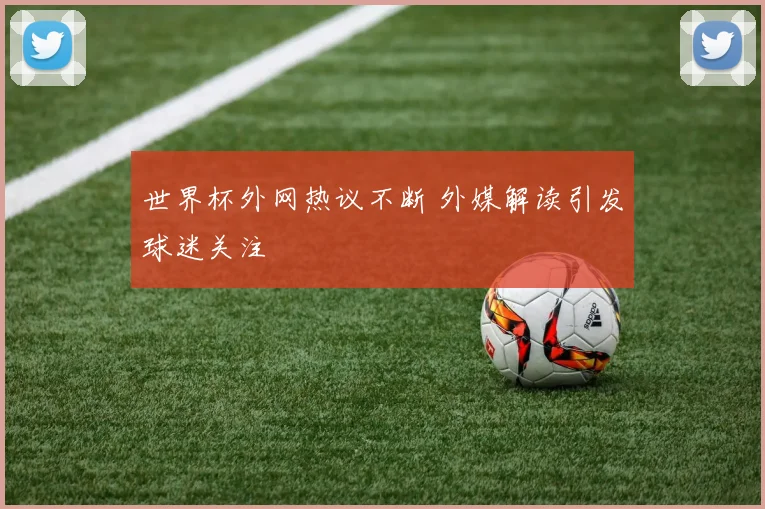 世界杯外网热议不断 外媒解读引发球迷关注