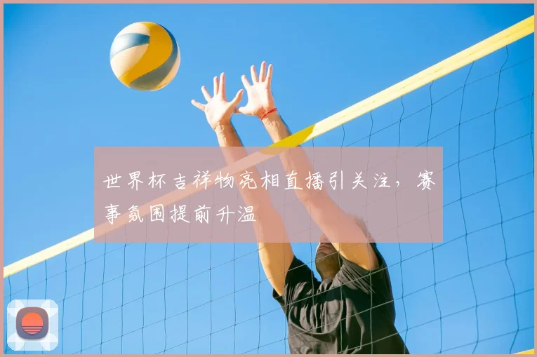 世界杯吉祥物亮相直播引关注，赛事氛围提前升温