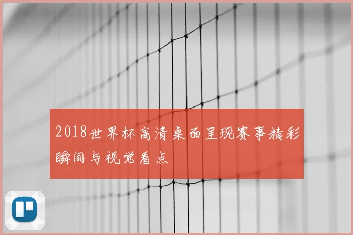 2018世界杯高清桌面呈现赛事精彩瞬间与视觉看点