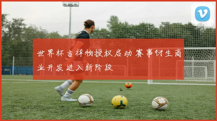 世界杯吉祥物授权启动 赛事衍生商业开发进入新阶段