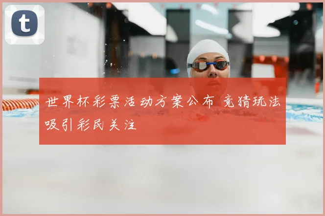 世界杯彩票活动方案公布 竞猜玩法吸引彩民关注