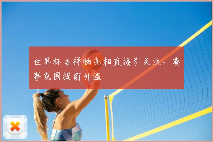 世界杯吉祥物亮相直播引关注，赛事氛围提前升温