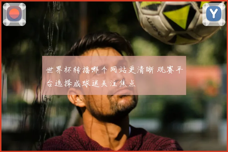 世界杯转播哪个网站更清晰 观赛平台选择成球迷关注焦点
